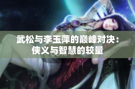 武松与李玉萍的巅峰对决：侠义与智慧的较量