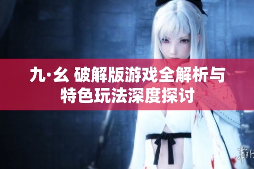 九·幺 破解版游戏全解析与特色玩法深度探讨
