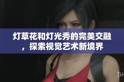 灯草花和灯光秀的完美交融，探索视觉艺术新境界
