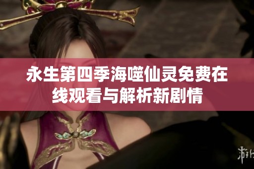 永生第四季海噬仙灵免费在线观看与解析新剧情