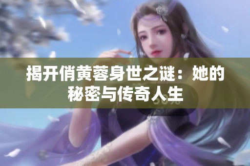 揭开俏黄蓉身世之谜：她的秘密与传奇人生