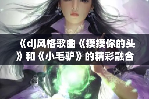 《dj风格歌曲《摸摸你的头》和《小毛驴》的精彩融合》