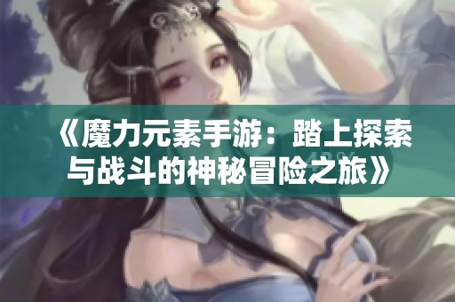 《魔力元素手游：踏上探索与战斗的神秘冒险之旅》