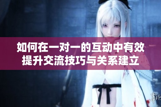 如何在一对一的互动中有效提升交流技巧与关系建立