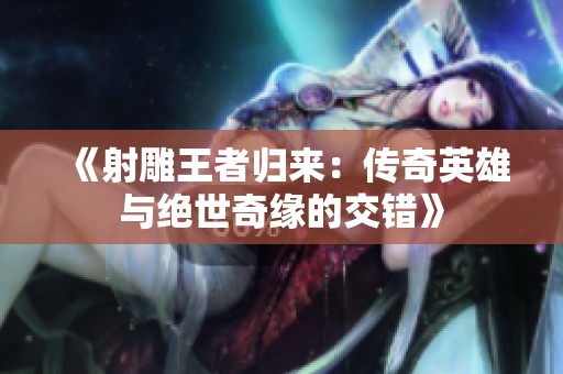 《射雕王者归来：传奇英雄与绝世奇缘的交错》
