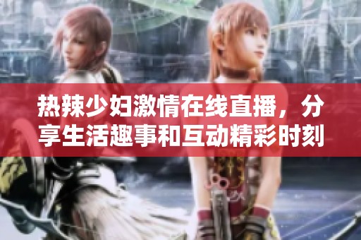 热辣少妇激情在线直播，分享生活趣事和互动精彩时刻