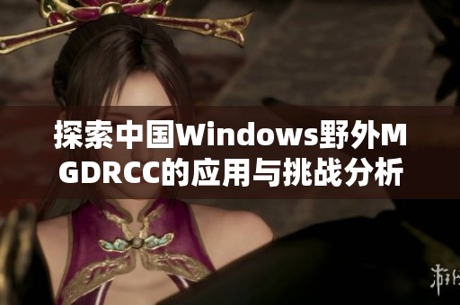 探索中国Windows野外MGDRCC的应用与挑战分析