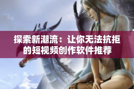 探索新潮流：让你无法抗拒的短视频创作软件推荐