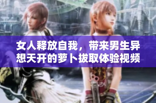 女人释放自我，带来男生异想天开的萝卜拔取体验视频