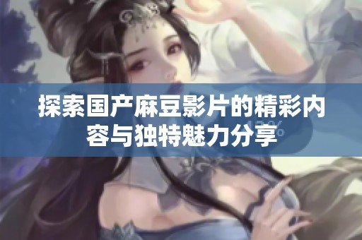 探索国产麻豆影片的精彩内容与独特魅力分享