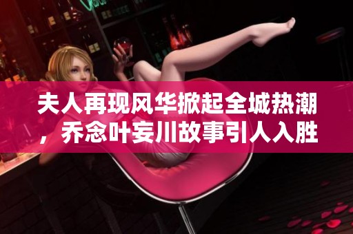 夫人再现风华掀起全城热潮，乔念叶妄川故事引人入胜
