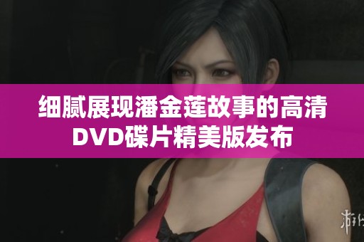 细腻展现潘金莲故事的高清DVD碟片精美版发布