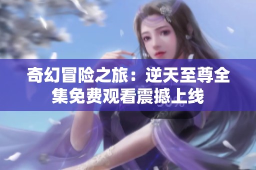 奇幻冒险之旅：逆天至尊全集免费观看震撼上线