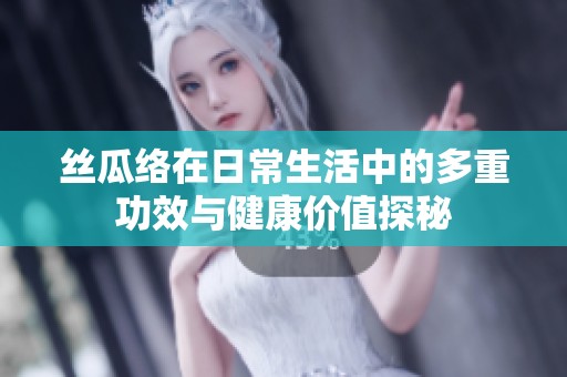 丝瓜络在日常生活中的多重功效与健康价值探秘