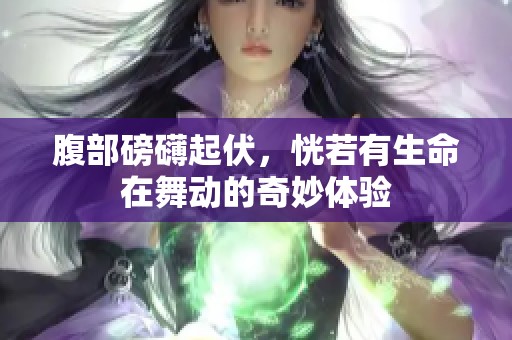 腹部磅礴起伏，恍若有生命在舞动的奇妙体验