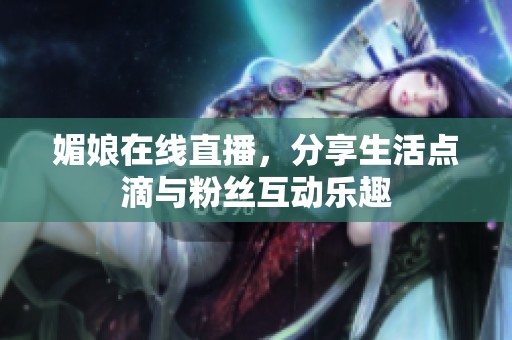 媚娘在线直播，分享生活点滴与粉丝互动乐趣
