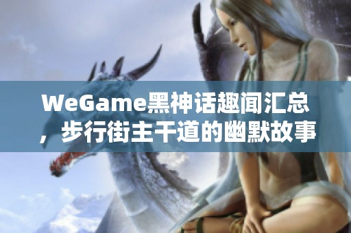 WeGame黑神话趣闻汇总，步行街主干道的幽默故事分享