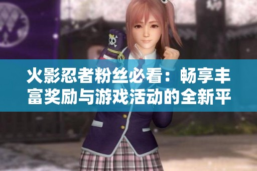 火影忍者粉丝必看：畅享丰富奖励与游戏活动的全新平台