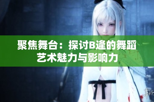 聚焦舞台：探讨B逄的舞蹈艺术魅力与影响力
