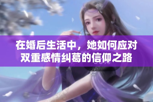 在婚后生活中，她如何应对双重感情纠葛的信仰之路
