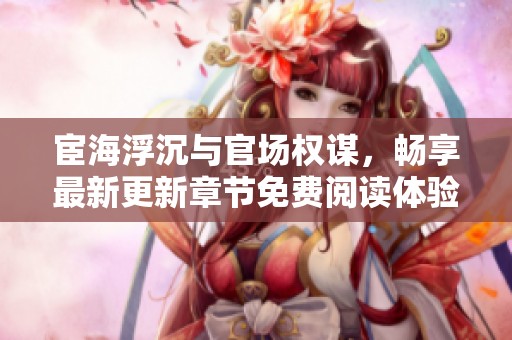 宦海浮沉与官场权谋，畅享最新更新章节免费阅读体验