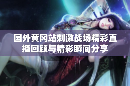 国外黄冈站刺激战场精彩直播回顾与精彩瞬间分享