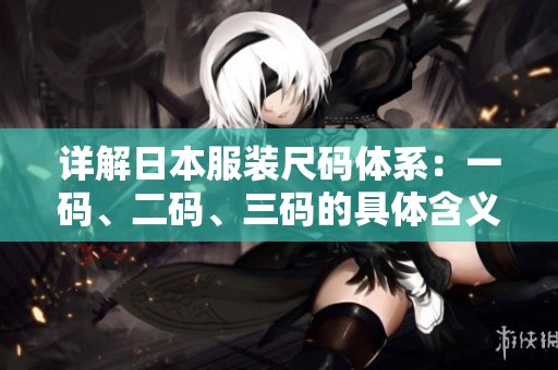 详解日本服装尺码体系：一码、二码、三码的具体含义与区别