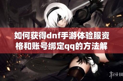 如何获得dnf手游体验服资格和账号绑定qq的方法解析