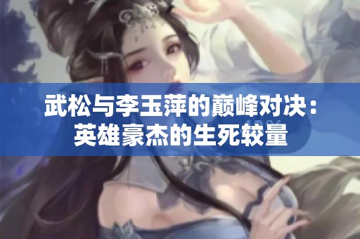 武松与李玉萍的巅峰对决：英雄豪杰的生死较量