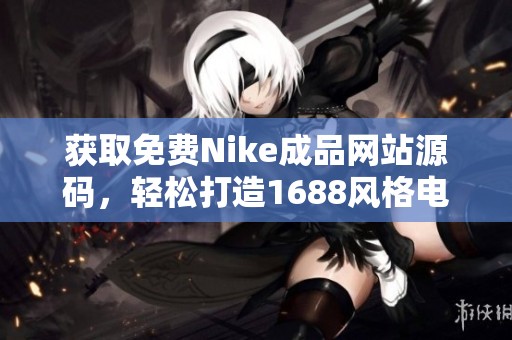 获取免费Nike成品网站源码，轻松打造1688风格电商平台
