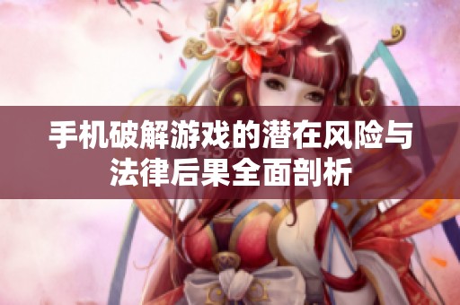 手机破解游戏的潜在风险与法律后果全面剖析