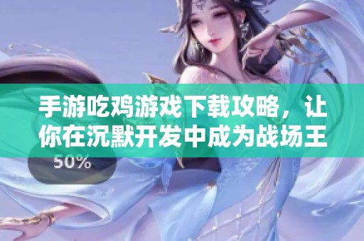 手游吃鸡游戏下载攻略，让你在沉默开发中成为战场王者
