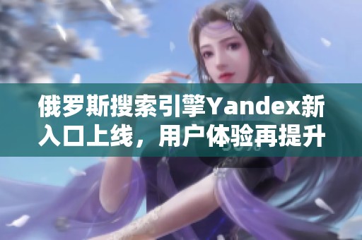 俄罗斯搜索引擎Yandex新入口上线，用户体验再提升