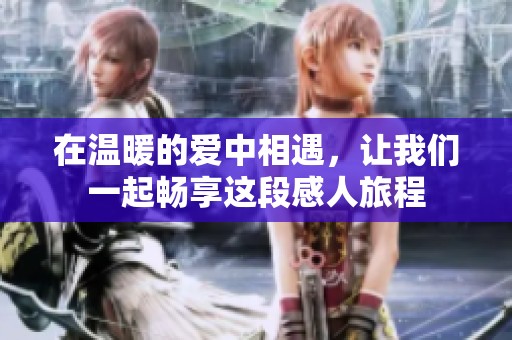 在温暖的爱中相遇，让我们一起畅享这段感人旅程