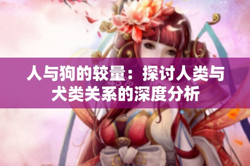 人与狗的较量：探讨人类与犬类关系的深度分析