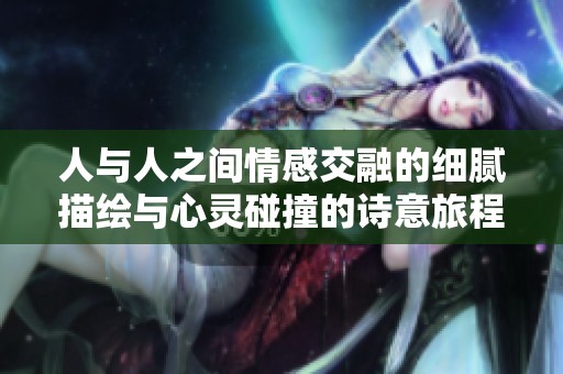人与人之间情感交融的细腻描绘与心灵碰撞的诗意旅程