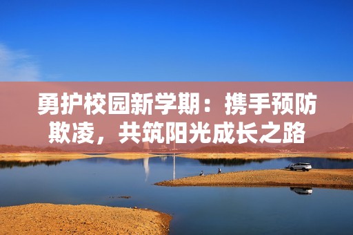 勇护校园新学期：携手预防欺凌，共筑阳光成长之路