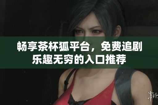 畅享茶杯狐平台，免费追剧乐趣无穷的入口推荐