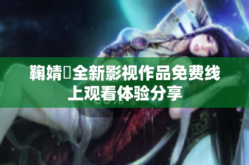 鞠婧祎全新影视作品免费线上观看体验分享