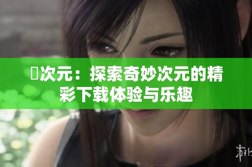囧次元：探索奇妙次元的精彩下载体验与乐趣