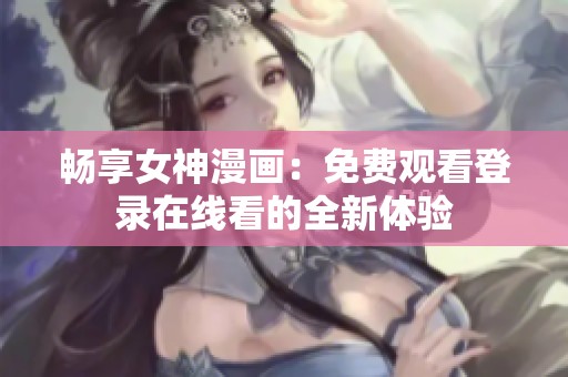 畅享女神漫画：免费观看登录在线看的全新体验