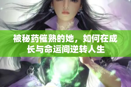 被秘药催熟的她，如何在成长与命运间逆转人生