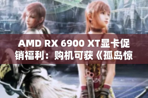 AMD RX 6900 XT显卡促销福利：购机可获《孤岛惊魂6》游戏奖励
