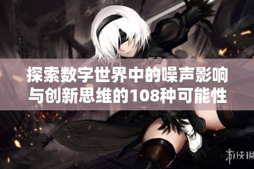 探索数字世界中的噪声影响与创新思维的108种可能性