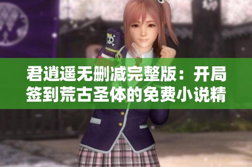 君逍遥无删减完整版：开局签到荒古圣体的免费小说精彩呈现