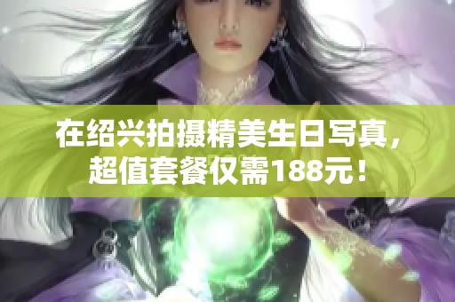 在绍兴拍摄精美生日写真，超值套餐仅需188元！
