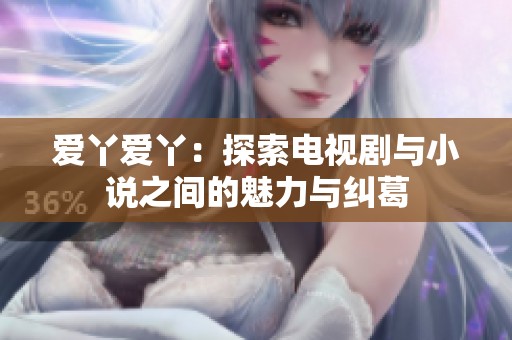 爱丫爱丫：探索电视剧与小说之间的魅力与纠葛