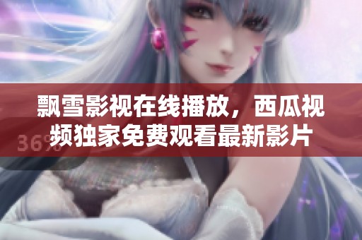 飘雪影视在线播放，西瓜视频独家免费观看最新影片