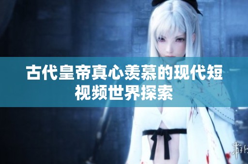 古代皇帝真心羡慕的现代短视频世界探索