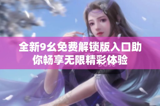 全新9幺免费解锁版入口助你畅享无限精彩体验